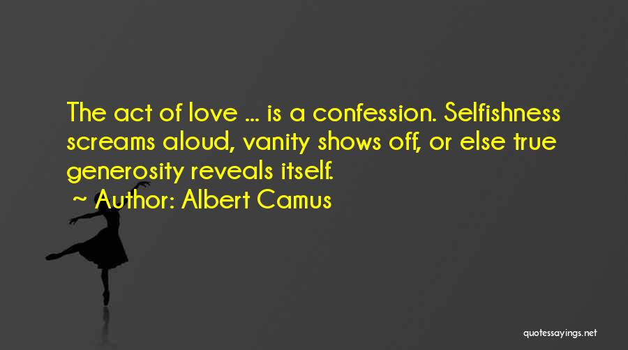 Albert Camus Quotes: The Act Of Love ... Is A Confession. Selfishness Screams Aloud, Vanity Shows Off, Or Else True Generosity Reveals Itself.