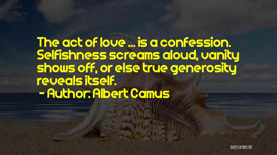 Albert Camus Quotes: The Act Of Love ... Is A Confession. Selfishness Screams Aloud, Vanity Shows Off, Or Else True Generosity Reveals Itself.