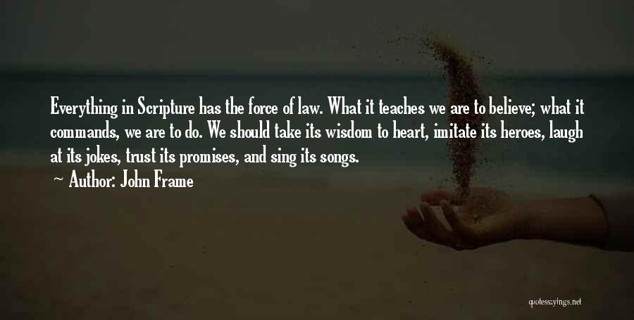 John Frame Quotes: Everything In Scripture Has The Force Of Law. What It Teaches We Are To Believe; What It Commands, We Are