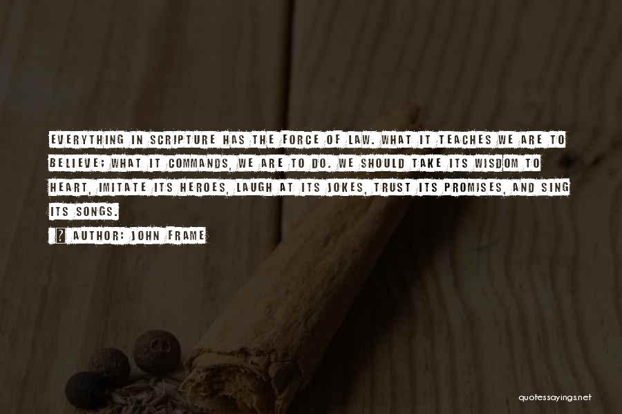 John Frame Quotes: Everything In Scripture Has The Force Of Law. What It Teaches We Are To Believe; What It Commands, We Are