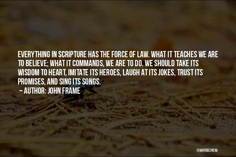 John Frame Quotes: Everything In Scripture Has The Force Of Law. What It Teaches We Are To Believe; What It Commands, We Are