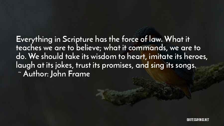 John Frame Quotes: Everything In Scripture Has The Force Of Law. What It Teaches We Are To Believe; What It Commands, We Are