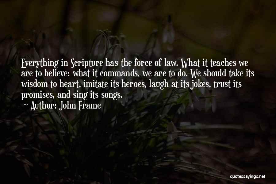 John Frame Quotes: Everything In Scripture Has The Force Of Law. What It Teaches We Are To Believe; What It Commands, We Are