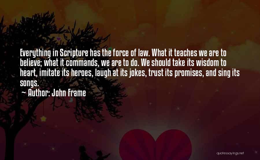 John Frame Quotes: Everything In Scripture Has The Force Of Law. What It Teaches We Are To Believe; What It Commands, We Are