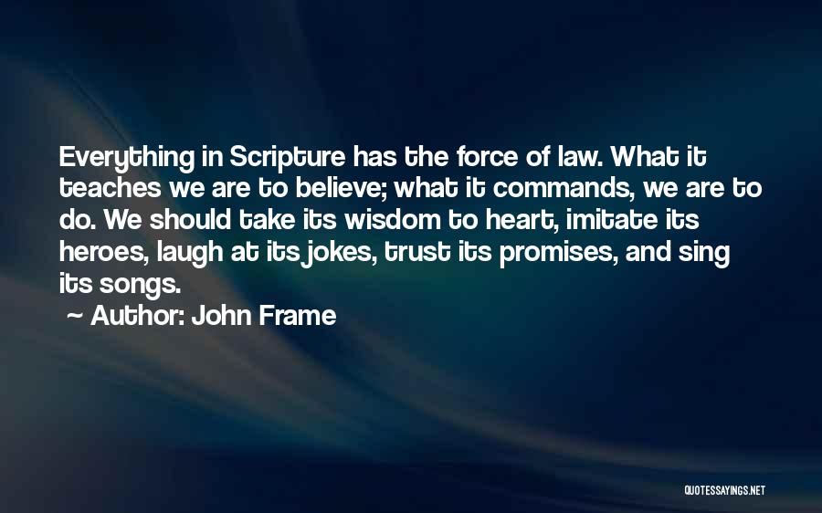 John Frame Quotes: Everything In Scripture Has The Force Of Law. What It Teaches We Are To Believe; What It Commands, We Are