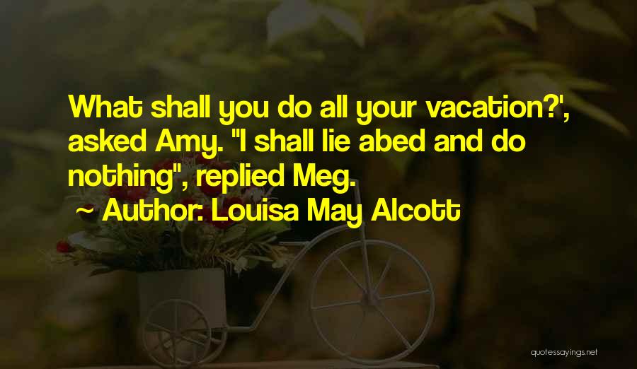 Louisa May Alcott Quotes: What Shall You Do All Your Vacation?', Asked Amy. I Shall Lie Abed And Do Nothing, Replied Meg.