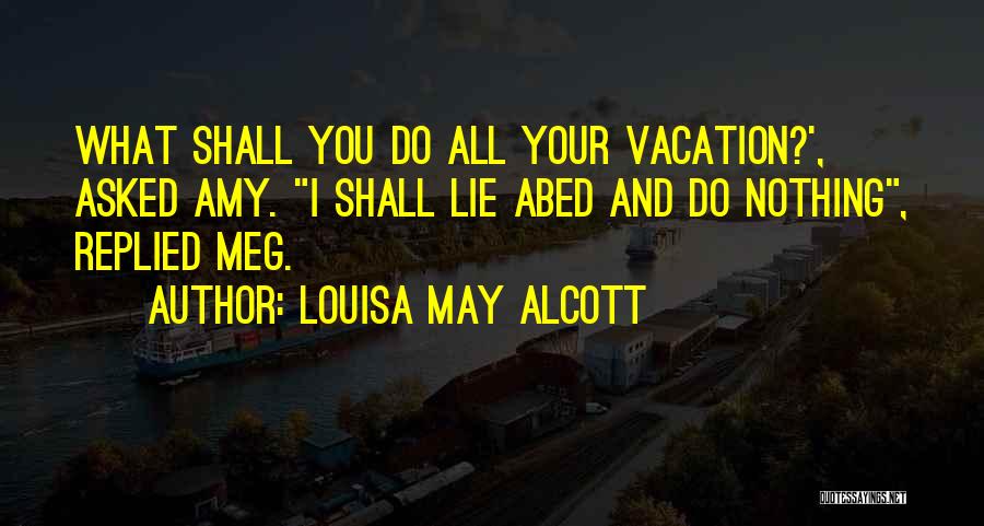 Louisa May Alcott Quotes: What Shall You Do All Your Vacation?', Asked Amy. I Shall Lie Abed And Do Nothing, Replied Meg.