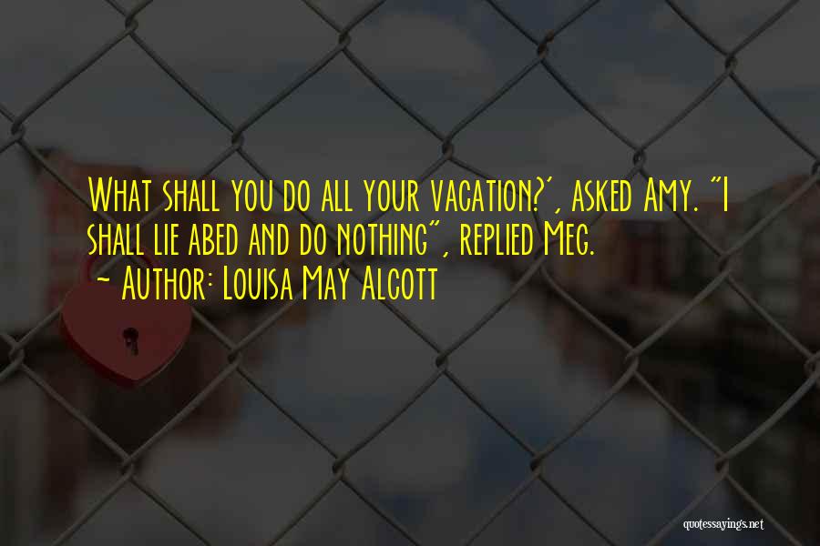 Louisa May Alcott Quotes: What Shall You Do All Your Vacation?', Asked Amy. I Shall Lie Abed And Do Nothing, Replied Meg.