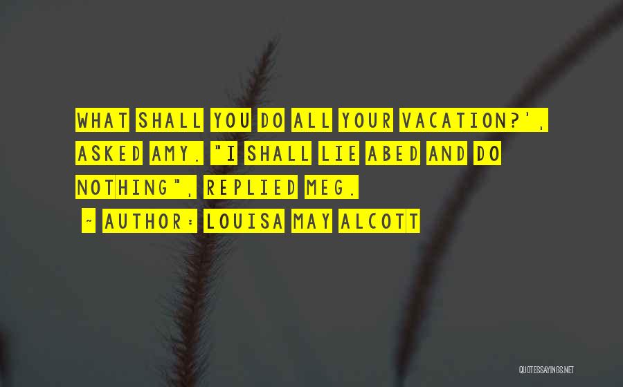 Louisa May Alcott Quotes: What Shall You Do All Your Vacation?', Asked Amy. I Shall Lie Abed And Do Nothing, Replied Meg.