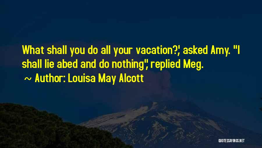 Louisa May Alcott Quotes: What Shall You Do All Your Vacation?', Asked Amy. I Shall Lie Abed And Do Nothing, Replied Meg.