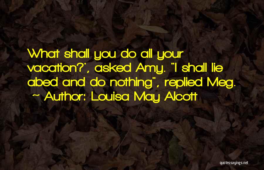 Louisa May Alcott Quotes: What Shall You Do All Your Vacation?', Asked Amy. I Shall Lie Abed And Do Nothing, Replied Meg.