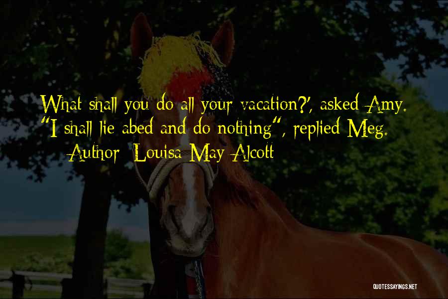 Louisa May Alcott Quotes: What Shall You Do All Your Vacation?', Asked Amy. I Shall Lie Abed And Do Nothing, Replied Meg.