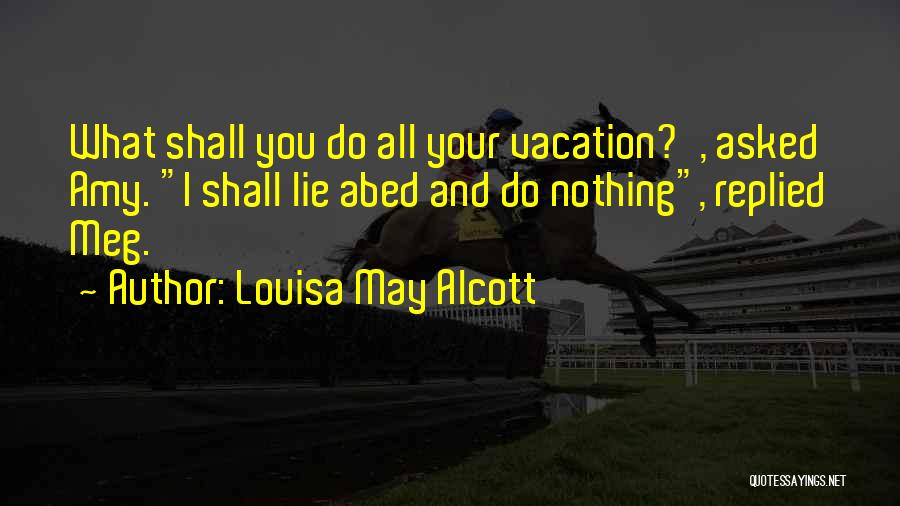 Louisa May Alcott Quotes: What Shall You Do All Your Vacation?', Asked Amy. I Shall Lie Abed And Do Nothing, Replied Meg.