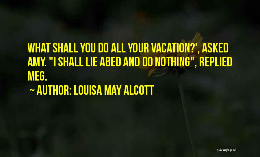 Louisa May Alcott Quotes: What Shall You Do All Your Vacation?', Asked Amy. I Shall Lie Abed And Do Nothing, Replied Meg.