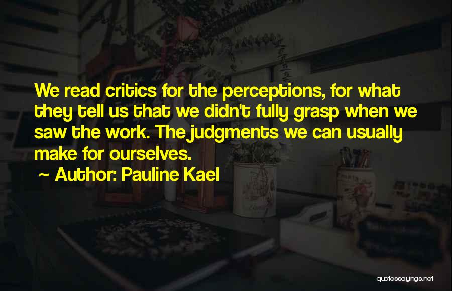 Pauline Kael Quotes: We Read Critics For The Perceptions, For What They Tell Us That We Didn't Fully Grasp When We Saw The