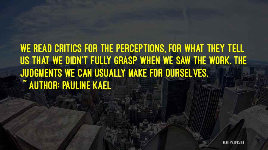 Pauline Kael Quotes: We Read Critics For The Perceptions, For What They Tell Us That We Didn't Fully Grasp When We Saw The