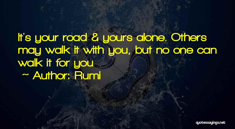 Rumi Quotes: It's Your Road & Yours Alone. Others May Walk It With You, But No One Can Walk It For You