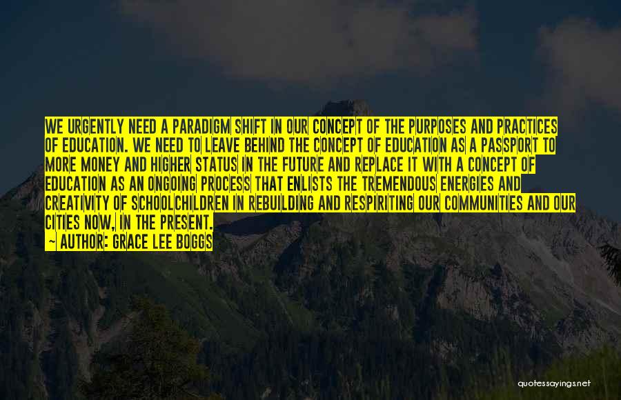 Grace Lee Boggs Quotes: We Urgently Need A Paradigm Shift In Our Concept Of The Purposes And Practices Of Education. We Need To Leave