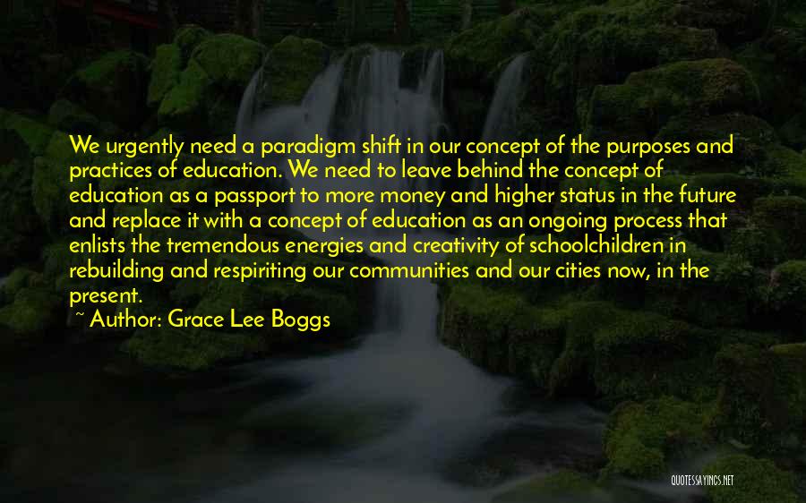 Grace Lee Boggs Quotes: We Urgently Need A Paradigm Shift In Our Concept Of The Purposes And Practices Of Education. We Need To Leave