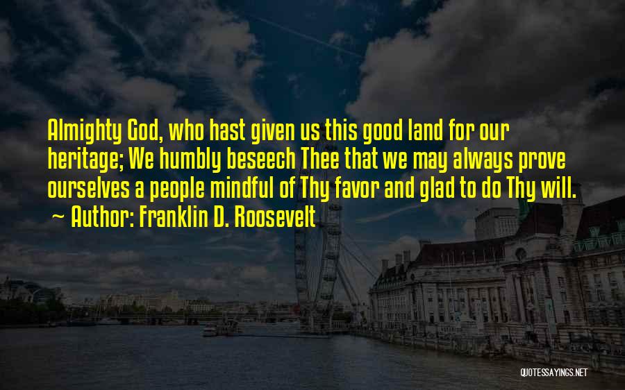 Franklin D. Roosevelt Quotes: Almighty God, Who Hast Given Us This Good Land For Our Heritage; We Humbly Beseech Thee That We May Always