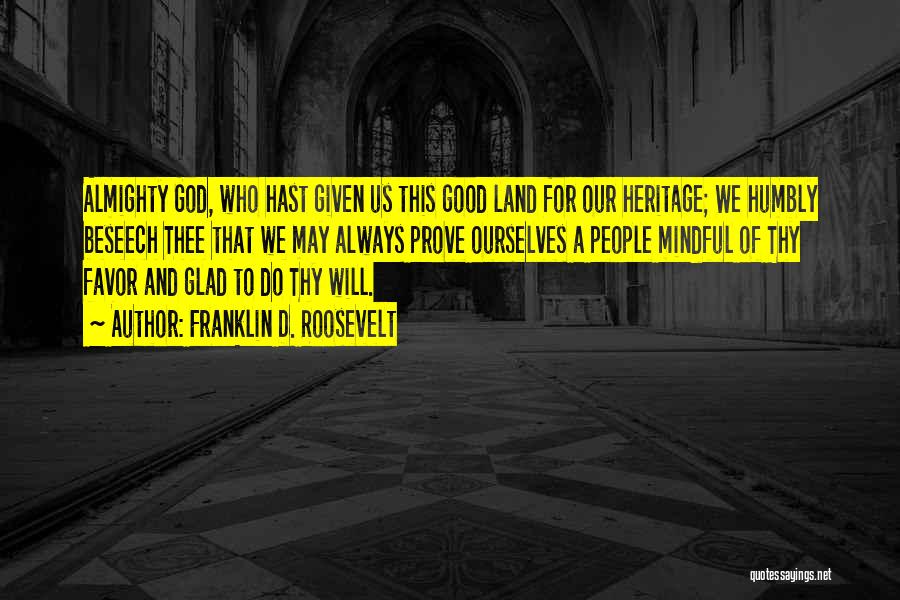 Franklin D. Roosevelt Quotes: Almighty God, Who Hast Given Us This Good Land For Our Heritage; We Humbly Beseech Thee That We May Always