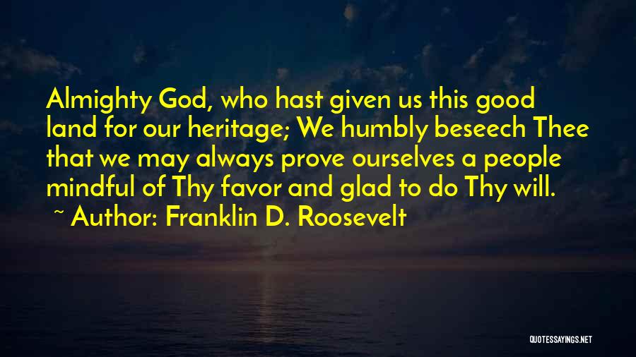 Franklin D. Roosevelt Quotes: Almighty God, Who Hast Given Us This Good Land For Our Heritage; We Humbly Beseech Thee That We May Always