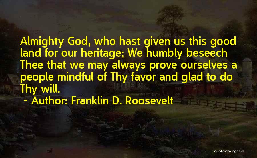 Franklin D. Roosevelt Quotes: Almighty God, Who Hast Given Us This Good Land For Our Heritage; We Humbly Beseech Thee That We May Always