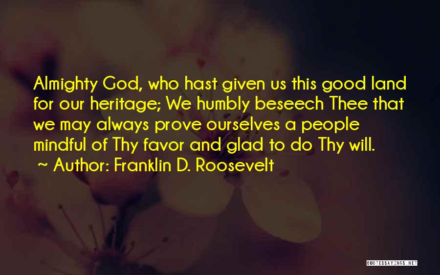 Franklin D. Roosevelt Quotes: Almighty God, Who Hast Given Us This Good Land For Our Heritage; We Humbly Beseech Thee That We May Always