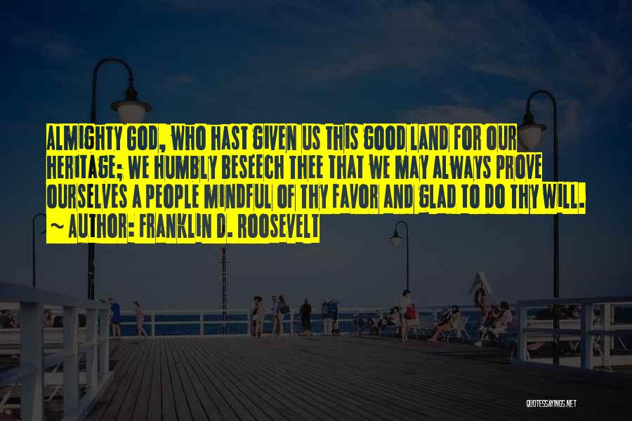 Franklin D. Roosevelt Quotes: Almighty God, Who Hast Given Us This Good Land For Our Heritage; We Humbly Beseech Thee That We May Always