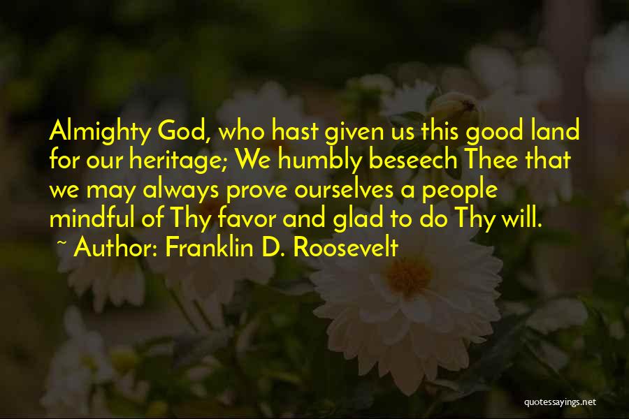 Franklin D. Roosevelt Quotes: Almighty God, Who Hast Given Us This Good Land For Our Heritage; We Humbly Beseech Thee That We May Always