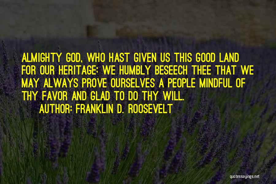 Franklin D. Roosevelt Quotes: Almighty God, Who Hast Given Us This Good Land For Our Heritage; We Humbly Beseech Thee That We May Always