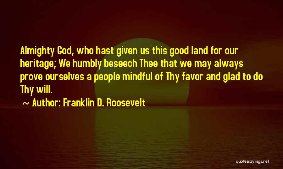 Franklin D. Roosevelt Quotes: Almighty God, Who Hast Given Us This Good Land For Our Heritage; We Humbly Beseech Thee That We May Always