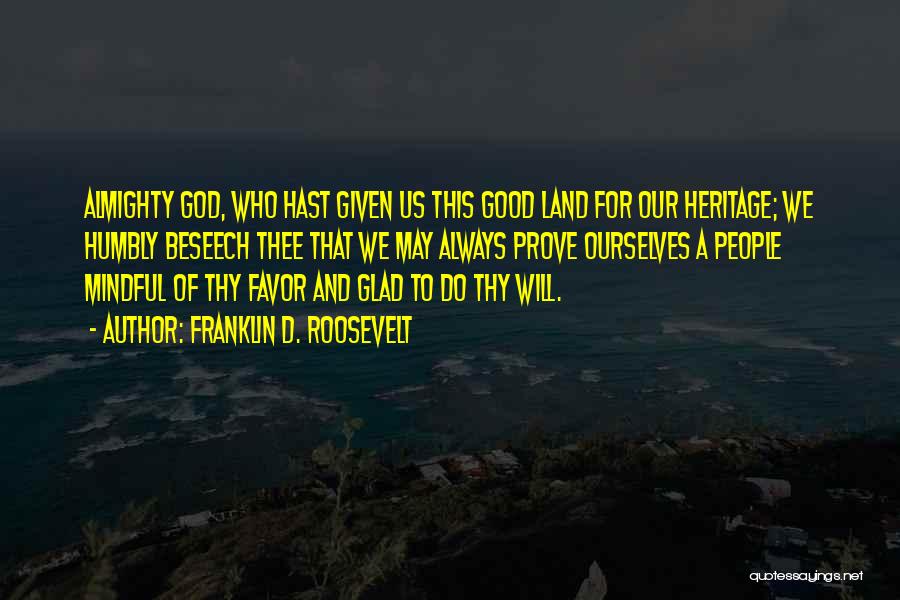 Franklin D. Roosevelt Quotes: Almighty God, Who Hast Given Us This Good Land For Our Heritage; We Humbly Beseech Thee That We May Always