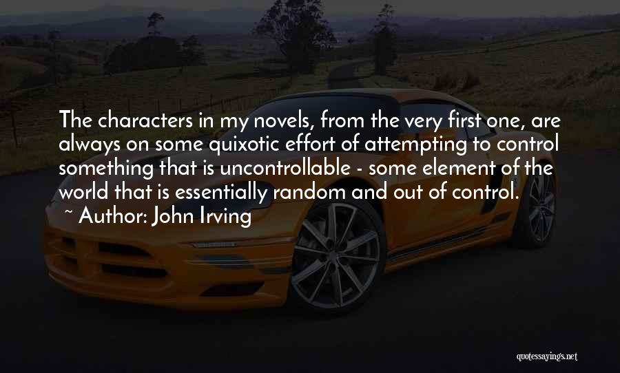 John Irving Quotes: The Characters In My Novels, From The Very First One, Are Always On Some Quixotic Effort Of Attempting To Control