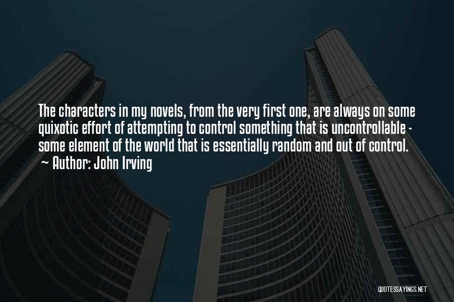 John Irving Quotes: The Characters In My Novels, From The Very First One, Are Always On Some Quixotic Effort Of Attempting To Control