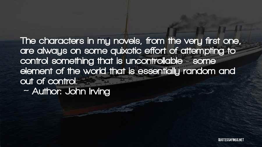 John Irving Quotes: The Characters In My Novels, From The Very First One, Are Always On Some Quixotic Effort Of Attempting To Control