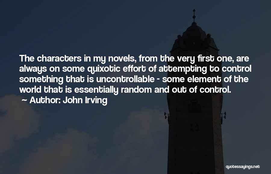 John Irving Quotes: The Characters In My Novels, From The Very First One, Are Always On Some Quixotic Effort Of Attempting To Control