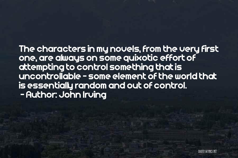 John Irving Quotes: The Characters In My Novels, From The Very First One, Are Always On Some Quixotic Effort Of Attempting To Control