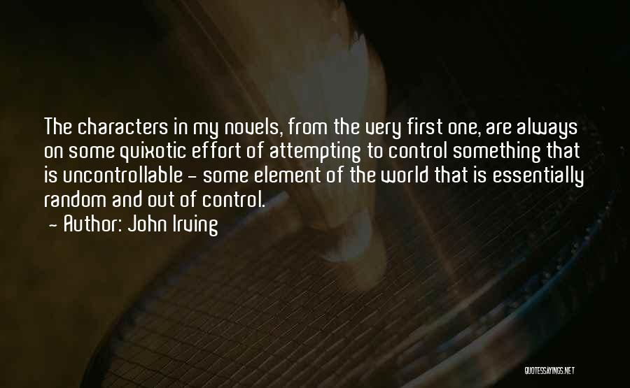 John Irving Quotes: The Characters In My Novels, From The Very First One, Are Always On Some Quixotic Effort Of Attempting To Control