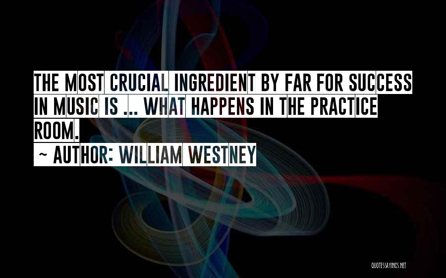 William Westney Quotes: The Most Crucial Ingredient By Far For Success In Music Is ... What Happens In The Practice Room.
