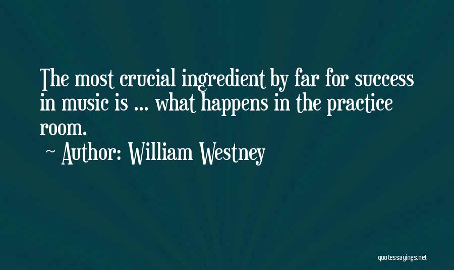 William Westney Quotes: The Most Crucial Ingredient By Far For Success In Music Is ... What Happens In The Practice Room.