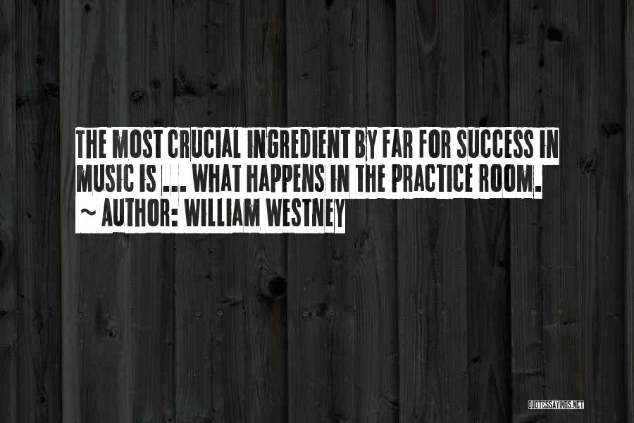 William Westney Quotes: The Most Crucial Ingredient By Far For Success In Music Is ... What Happens In The Practice Room.