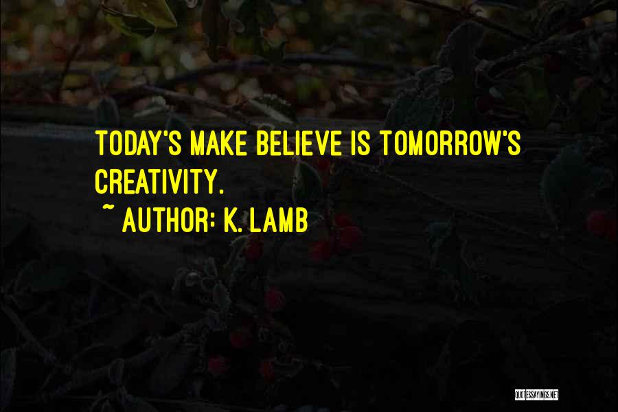 K. Lamb Quotes: Today's Make Believe Is Tomorrow's Creativity.