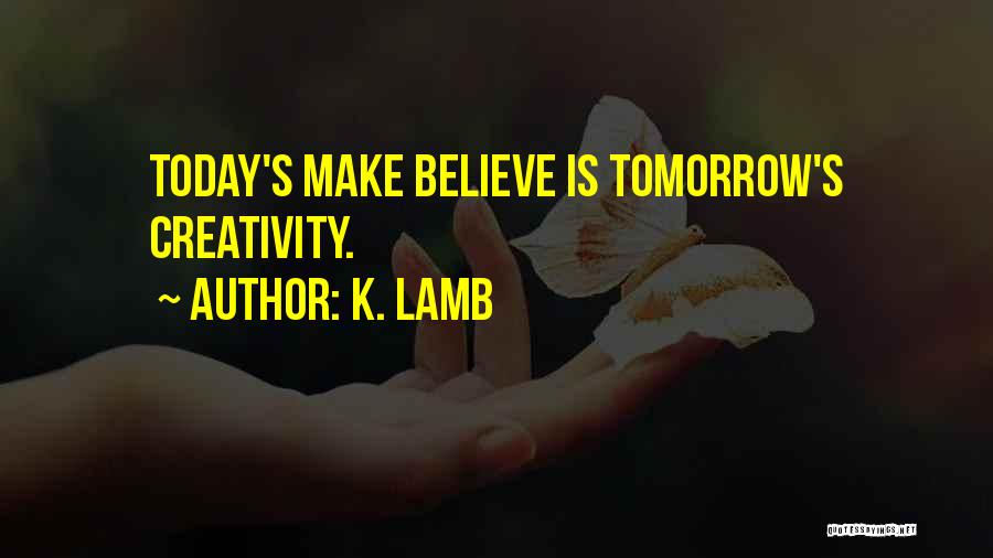 K. Lamb Quotes: Today's Make Believe Is Tomorrow's Creativity.