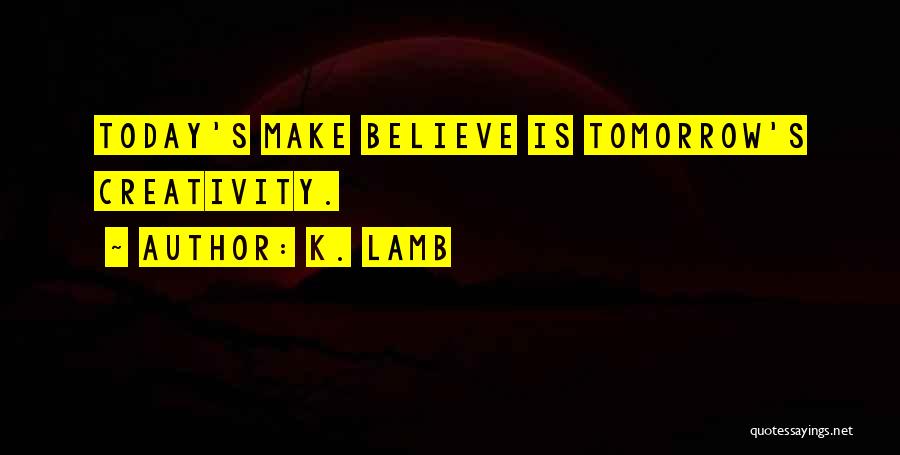 K. Lamb Quotes: Today's Make Believe Is Tomorrow's Creativity.