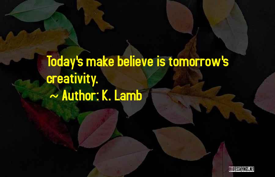 K. Lamb Quotes: Today's Make Believe Is Tomorrow's Creativity.