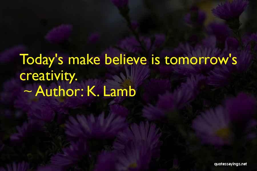 K. Lamb Quotes: Today's Make Believe Is Tomorrow's Creativity.