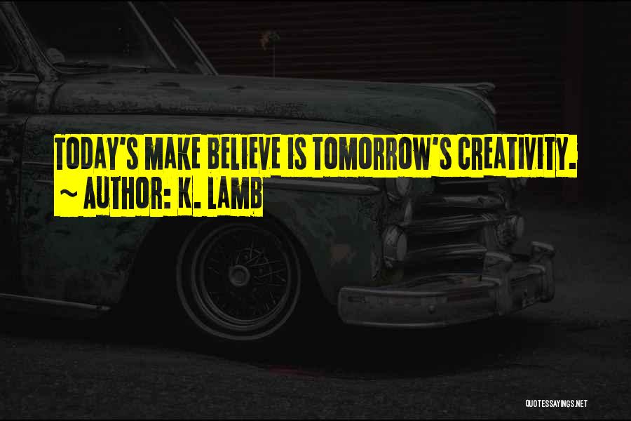 K. Lamb Quotes: Today's Make Believe Is Tomorrow's Creativity.