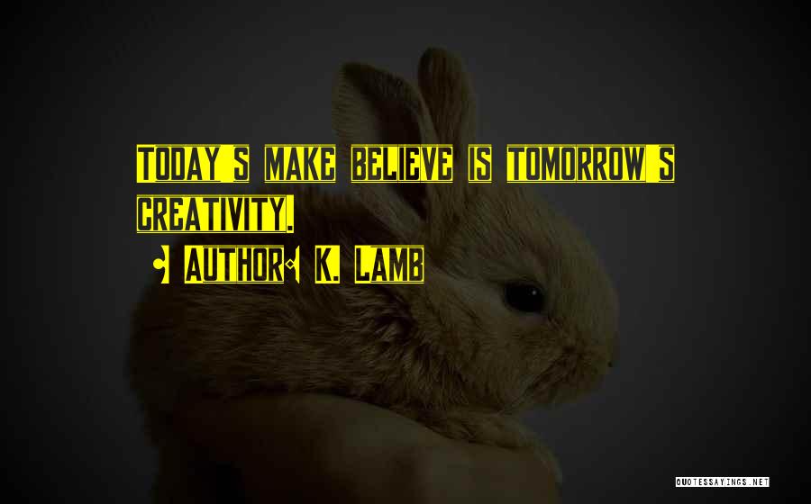 K. Lamb Quotes: Today's Make Believe Is Tomorrow's Creativity.