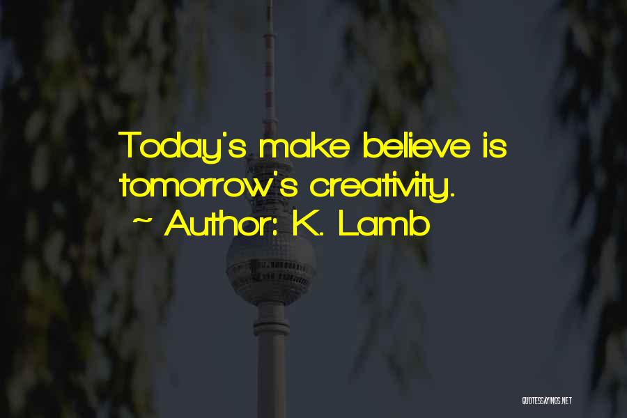 K. Lamb Quotes: Today's Make Believe Is Tomorrow's Creativity.